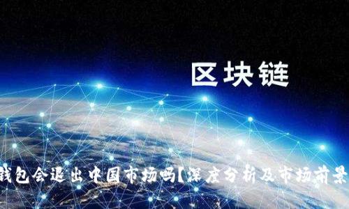  TP钱包会退出中国市场吗？深度分析及市场前景展望