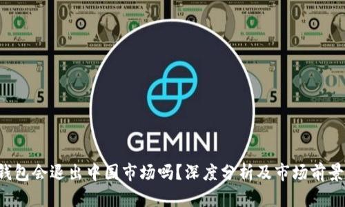  TP钱包会退出中国市场吗？深度分析及市场前景展望