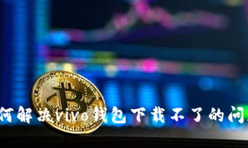 如何解决vivo钱包下载不了的问题？