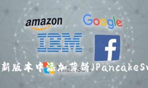 如何在TP钱包新版本中添加薄饼（PancakeSwap）交易功能